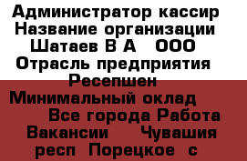 Администратор-кассир › Название организации ­ Шатаев В.А., ООО › Отрасль предприятия ­ Ресепшен › Минимальный оклад ­ 25 000 - Все города Работа » Вакансии   . Чувашия респ.,Порецкое. с.